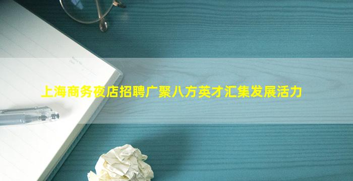 上海商务夜店招聘广聚八方英才汇集发展活力